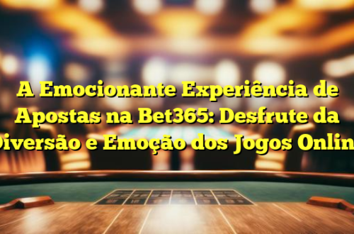 A Emocionante Experiência de Apostas na Bet365: Desfrute da Diversão e Emoção dos Jogos Online