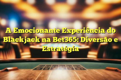 A Emocionante Experiência do Blackjack na Bet365: Diversão e Estratégia