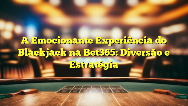 A Emocionante Experiência do Blackjack na Bet365: Diversão e Estratégia