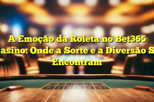 A Emoção da Roleta no Bet365 Casino: Onde a Sorte e a Diversão Se Encontram