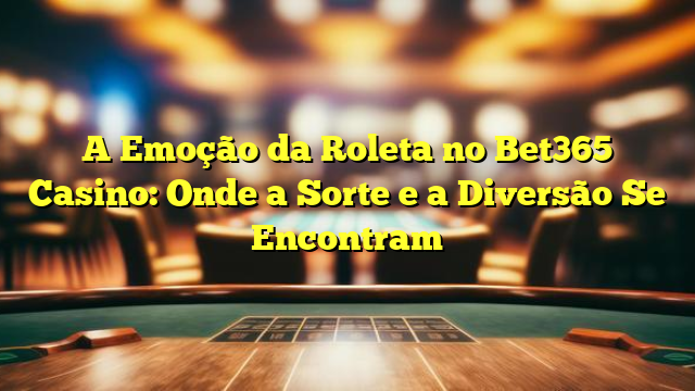 A Emoção da Roleta no Bet365 Casino: Onde a Sorte e a Diversão Se Encontram