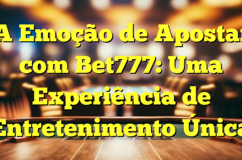 A Emoção de Apostar com Bet777: Uma Experiência de Entretenimento Única