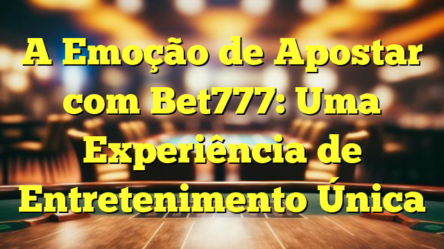 A Emoção de Apostar com Bet777: Uma Experiência de Entretenimento Única