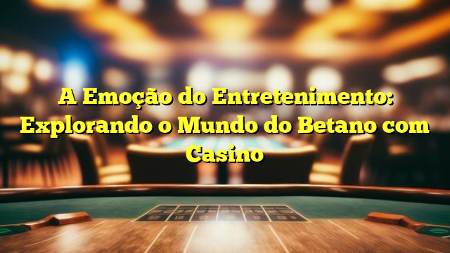 A Emoção do Entretenimento: Explorando o Mundo do Betano com Casino
