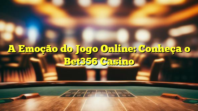 A Emoção do Jogo Online: Conheça o Bet356 Casino