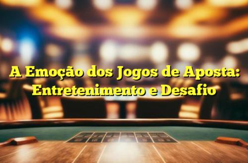 A Emoção dos Jogos de Aposta: Entretenimento e Desafio