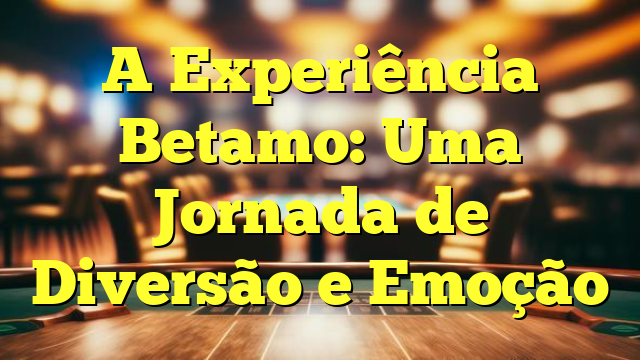 A Experiência Betamo: Uma Jornada de Diversão e Emoção