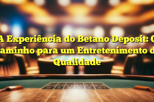 A Experiência do Betano Deposit: O Caminho para um Entretenimento de Qualidade