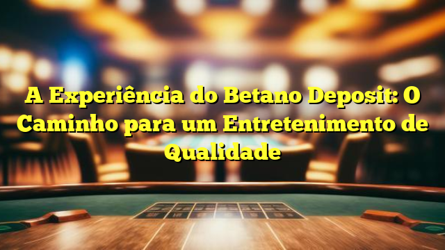 A Experiência do Betano Deposit: O Caminho para um Entretenimento de Qualidade