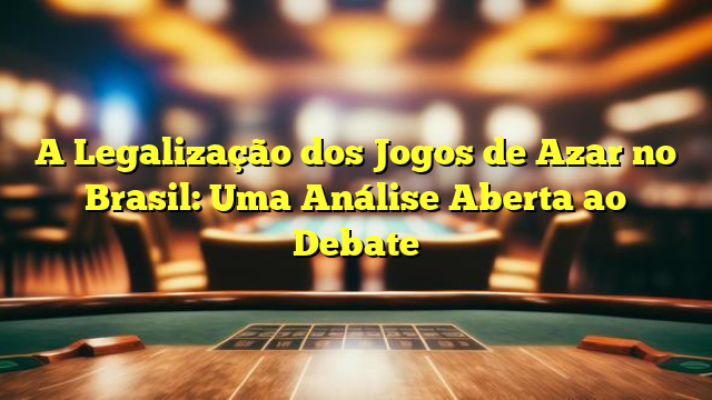 A Legalização dos Jogos de Azar no Brasil: Uma Análise Aberta ao Debate