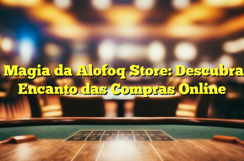 A Magia da Alofoq Store: Descubra o Encanto das Compras Online