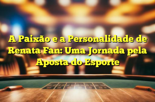 A Paixão e a Personalidade de Renata Fan: Uma Jornada pela Aposta do Esporte