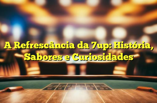 A Refrescância da 7up: História, Sabores e Curiosidades