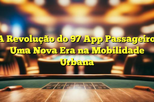 A Revolução do 97 App Passageiro: Uma Nova Era na Mobilidade Urbana