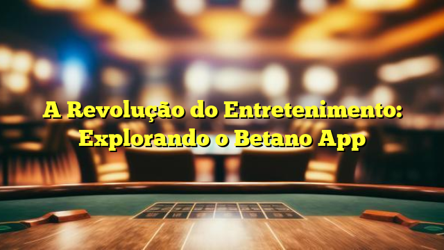 A Revolução do Entretenimento: Explorando o Betano App