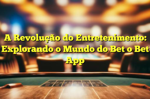 A Revolução do Entretenimento: Explorando o Mundo do Bet o Bet App