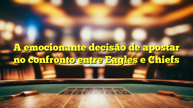 A emocionante decisão de apostar no confronto entre Eagles e Chiefs