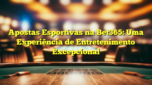 Apostas Esportivas na Bet365: Uma Experiência de Entretenimento Excepcional