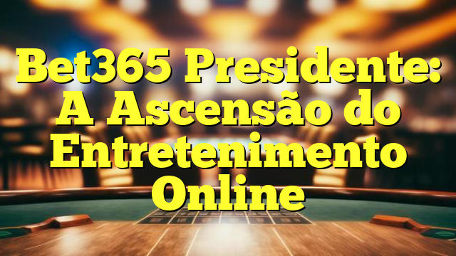 Bet365 Presidente: A Ascensão do Entretenimento Online