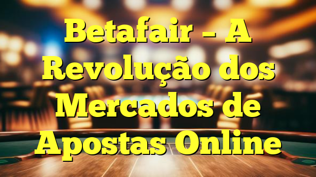Betafair – A Revolução dos Mercados de Apostas Online