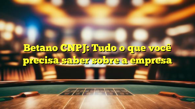 Betano CNPJ: Tudo o que você precisa saber sobre a empresa