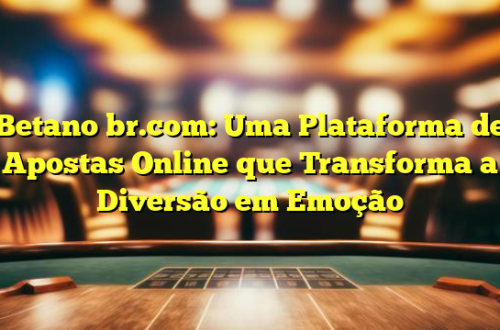 Betano br.com: Uma Plataforma de Apostas Online que Transforma a Diversão em Emoção