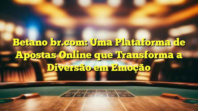 Betano br.com: Uma Plataforma de Apostas Online que Transforma a Diversão em Emoção