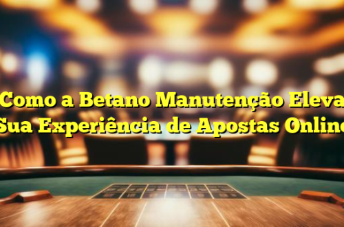 Como a Betano Manutenção Eleva Sua Experiência de Apostas Online