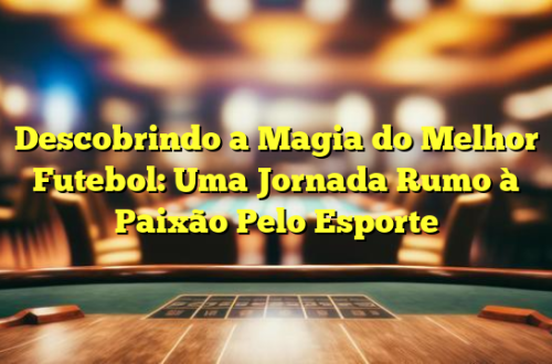 Descobrindo a Magia do Melhor Futebol: Uma Jornada Rumo à Paixão Pelo Esporte