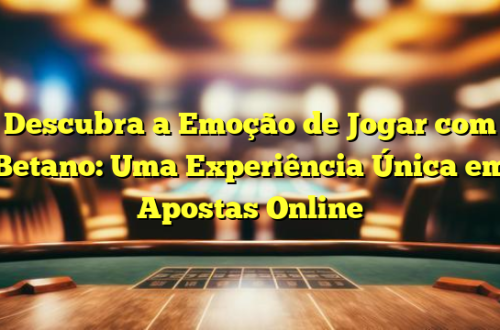 Descubra a Emoção de Jogar com Betano: Uma Experiência Única em Apostas Online