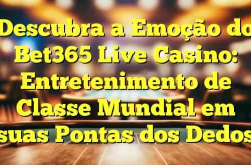 Descubra a Emoção do Bet365 Live Casino: Entretenimento de Classe Mundial em suas Pontas dos Dedos