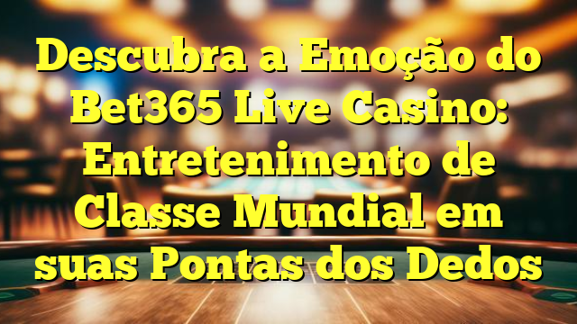 Descubra a Emoção do Bet365 Live Casino: Entretenimento de Classe Mundial em suas Pontas dos Dedos