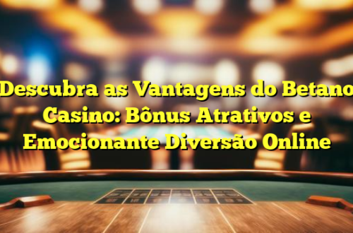 Descubra as Vantagens do Betano Casino: Bônus Atrativos e Emocionante Diversão Online