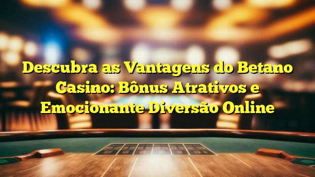 Descubra as Vantagens do Betano Casino: Bônus Atrativos e Emocionante Diversão Online