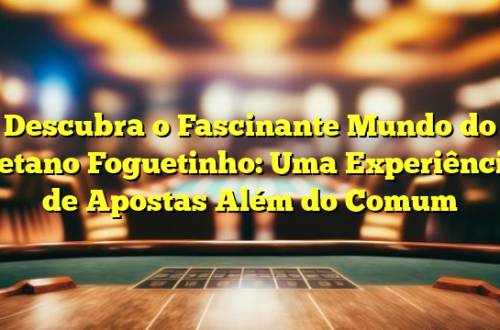 Descubra o Fascinante Mundo do Betano Foguetinho: Uma Experiência de Apostas Além do Comum