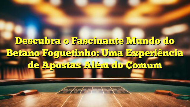 Descubra o Fascinante Mundo do Betano Foguetinho: Uma Experiência de Apostas Além do Comum