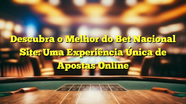 Descubra o Melhor do Bet Nacional Site: Uma Experiência Única de Apostas Online