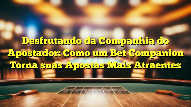 Desfrutando da Companhia do Apostador: Como um Bet Companion Torna suas Apostas Mais Atraentes