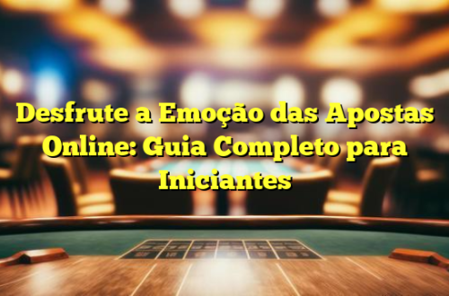 Desfrute a Emoção das Apostas Online: Guia Completo para Iniciantes