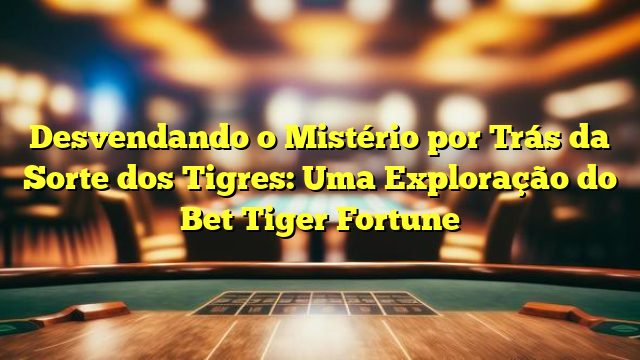 Desvendando o Mistério por Trás da Sorte dos Tigres: Uma Exploração do Bet Tiger Fortune