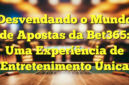 Desvendando o Mundo de Apostas da Bet365: Uma Experiência de Entretenimento Única