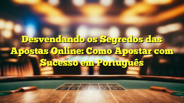 Desvendando os Segredos das Apostas Online: Como Apostar com Sucesso em Português