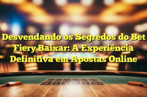 Desvendando os Segredos do Bet Fiery Baixar: A Experiência Definitiva em Apostas Online