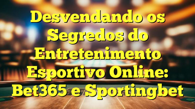 Desvendando os Segredos do Entretenimento Esportivo Online: Bet365 e Sportingbet