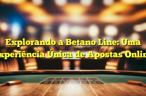 Explorando a Betano Line: Uma Experiência Única de Apostas Online