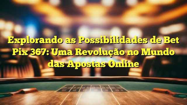 Explorando as Possibilidades de Bet Pix 367: Uma Revolução no Mundo das Apostas Online