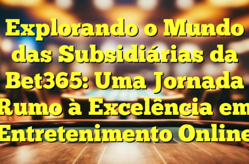 Explorando o Mundo das Subsidiárias da Bet365: Uma Jornada Rumo à Excelência em Entretenimento Online