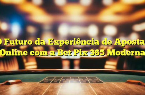 O Futuro da Experiência de Apostas Online com a Bet Pix 365 Moderna