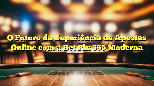 O Futuro da Experiência de Apostas Online com a Bet Pix 365 Moderna